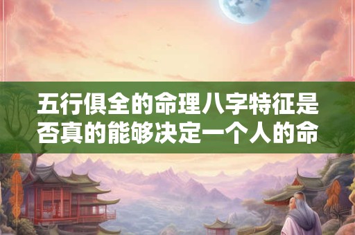 五行俱全的命理八字特征是否真的能够决定一个人的命运