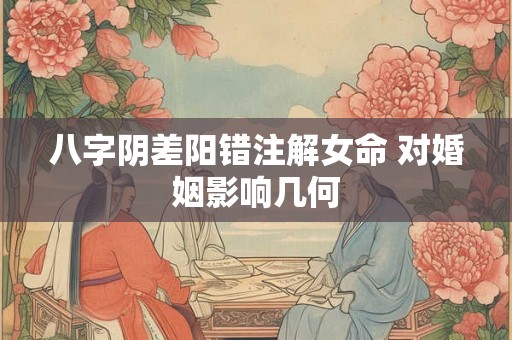 八字阴差阳错注解女命 对婚姻影响几何