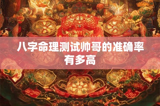 八字命理测试帅哥的准确率有多高