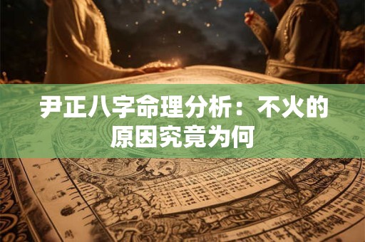 尹正八字命理分析：不火的原因究竟为何