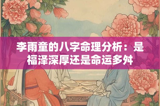 李雨童的八字命理分析：是福泽深厚还是命运多舛