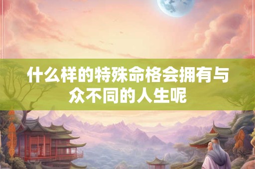 什么样的特殊命格会拥有与众不同的人生呢