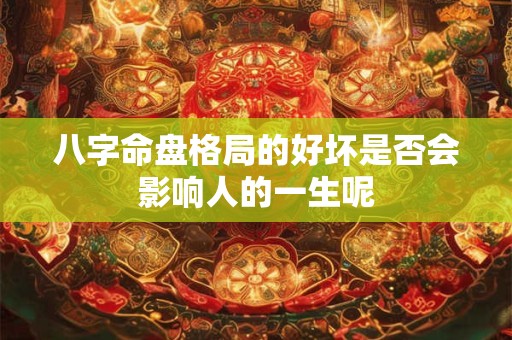 八字命盘格局的好坏是否会影响人的一生呢