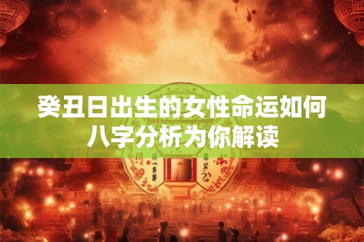 癸丑日出生的女性命运如何八字分析为你解读