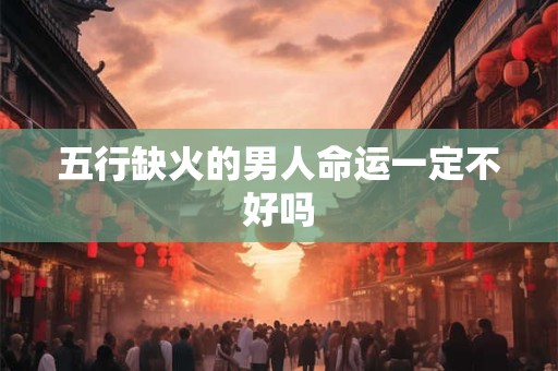 五行缺火的男人命运一定不好吗