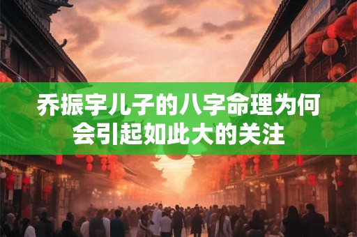 乔振宇儿子的八字命理为何会引起如此大的关注