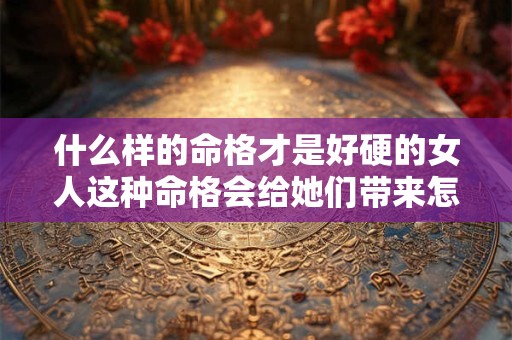 什么样的命格才是好硬的女人这种命格会给她们带来怎样的影响