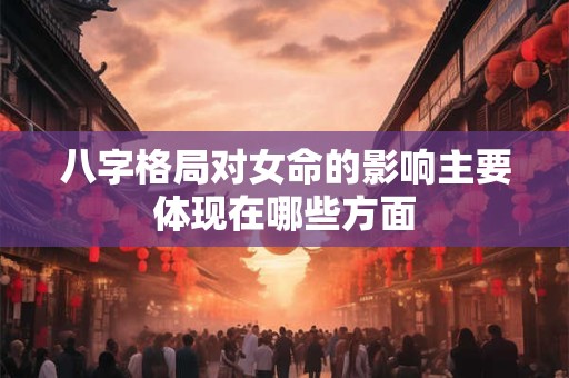详细阅读:八字格局对女命的影响主要体现在哪些方面 八字格局对女命的影响主要体现在哪些方面