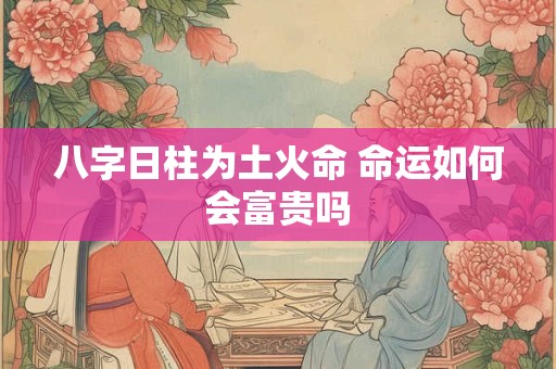 八字日柱为土火命 命运如何会富贵吗