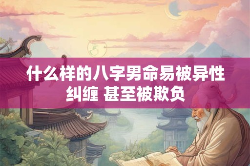 什么样的八字男命易被异性纠缠 甚至被欺负