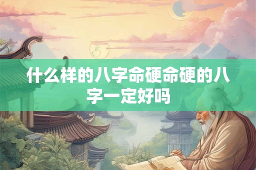 什么样的八字命硬命硬的八字一定好吗