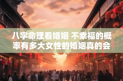 八字命理看婚姻 不幸福的概率有多大女性的婚姻真的会受八字影响吗