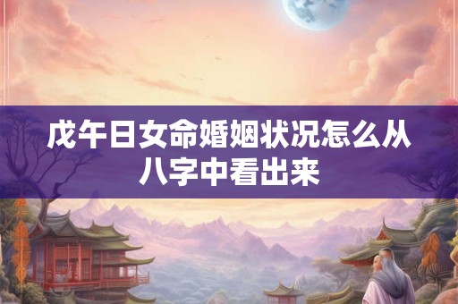戊午日女命婚姻状况怎么从八字中看出来