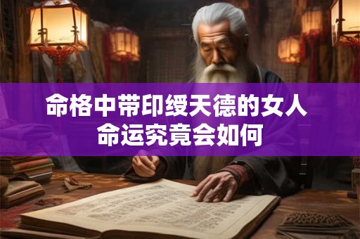 命格中带印绶天德的女人 命运究竟会如何