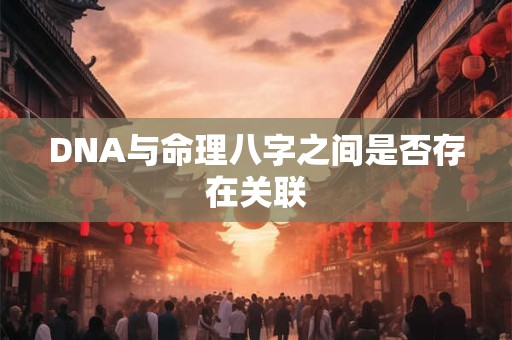 DNA与命理八字之间是否存在关联