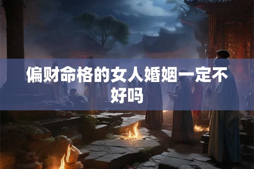 偏财命格的女人婚姻一定不好吗