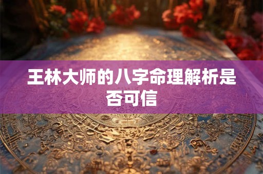 王林大师的八字命理解析是否可信