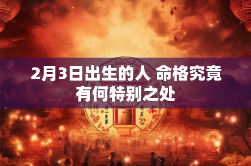 2月3日出生的人 命格究竟有何特别之处