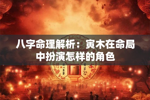 八字命理解析：寅木在命局中扮演怎样的角色