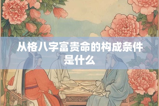 从格八字富贵命的构成条件是什么