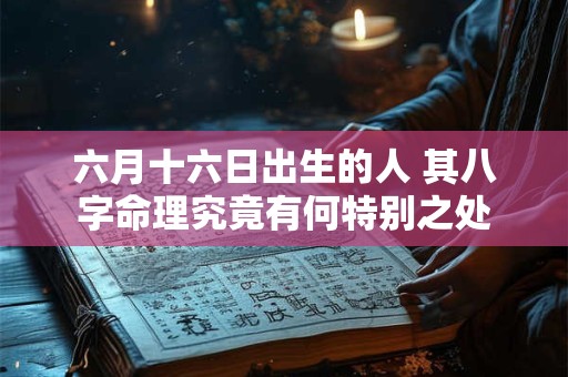 六月十六日出生的人 其八字命理究竟有何特别之处