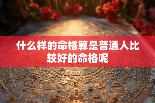 什么样的命格算是普通人比较好的命格呢