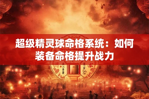 超级精灵球命格系统：如何装备命格提升战力