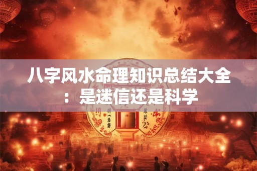 八字风水命理知识总结大全：是迷信还是科学