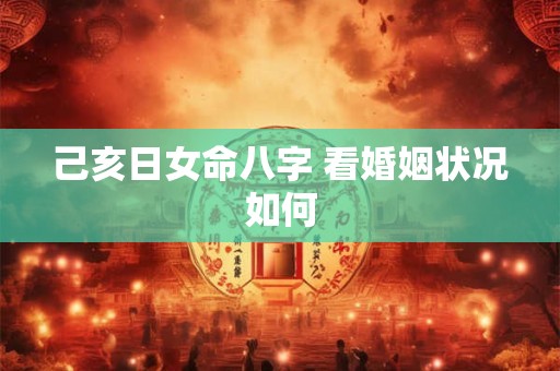 己亥日女命八字 看婚姻状况如何