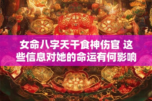 女命八字天干食神伤官 这些信息对她的命运有何影响