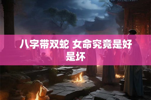 八字带双蛇 女命究竟是好是坏