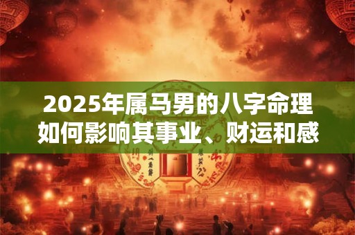 2026年属马男的八字命理如何影响其事业、财运和感情 2026年属马男的八字命理如何影响其事业、财运和感情