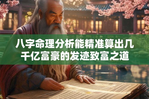八字命理分析能精准算出几千亿富豪的发迹致富之道