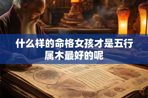 什么样的命格女孩才是五行属木最好的呢