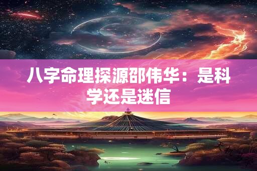 八字命理探源邵伟华：是科学还是迷信