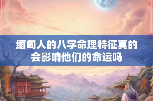 缅甸人的八字命理特征真的会影响他们的命运吗