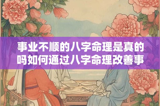 事业不顺的八字命理是真的吗如何通过八字命理改善事业运