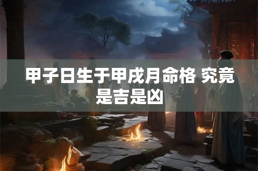 甲子日生于甲戌月命格 究竟是吉是凶