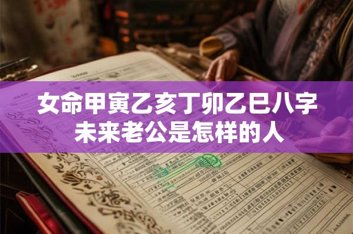 女命甲寅乙亥丁卯乙巳八字 未来老公是怎样的人