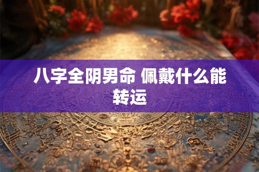 八字全阴男命 佩戴什么能转运