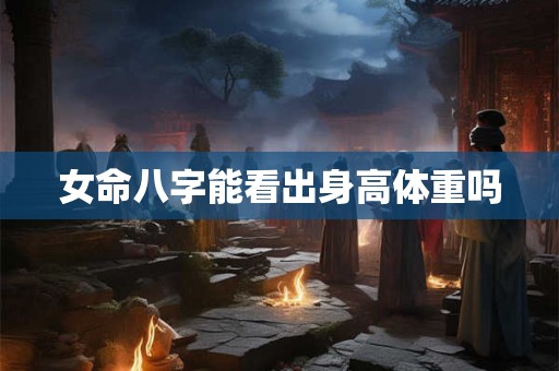 女命八字能看出身高体重吗