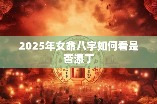 详细阅读:2025年女命八字如何看是否添丁 2025年女命八字如何看是否添丁