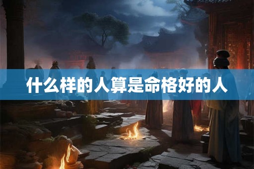 什么样的人算是命格好的人