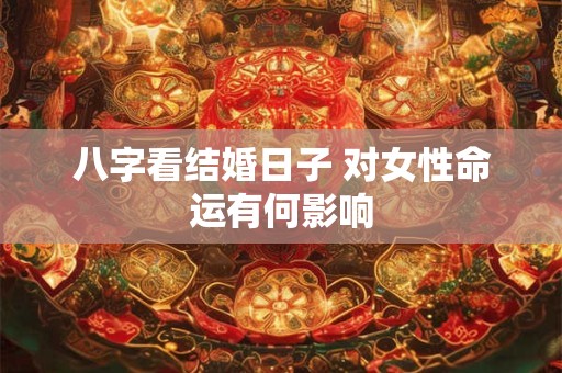 八字看结婚日子 对女性命运有何影响