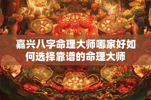 嘉兴八字命理大师哪家好如何选择靠谱的命理大师