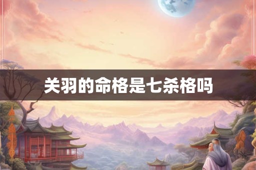 关羽的命格是七杀格吗