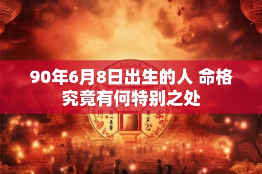 90年6月8日出生的人 命格究竟有何特别之处