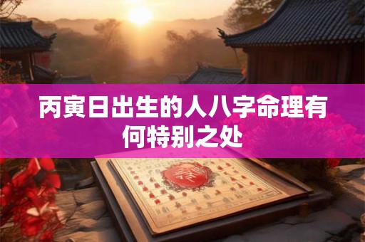 丙寅日出生的人八字命理有何特别之处