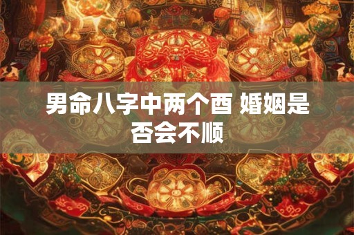 详细阅读:男命八字中两个酉 婚姻是否会不顺 男命八字中两个酉 婚姻是否会不顺
