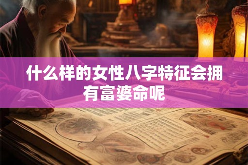 什么样的女性八字特征会拥有富婆命呢